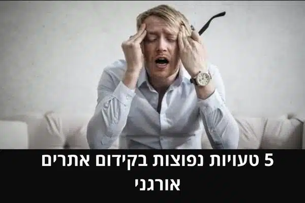 5 טעויות נפוצות בקידום אתרים אורגני