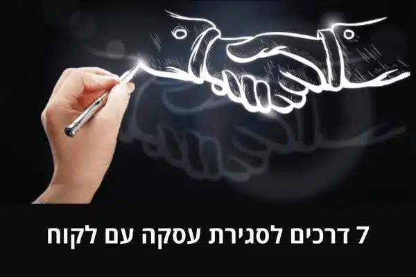 7 דרכים לסגירת עסקה עם לקוח