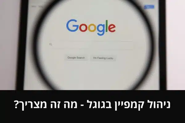 ניהול קמפיין בגוגל - מה זה מצריך