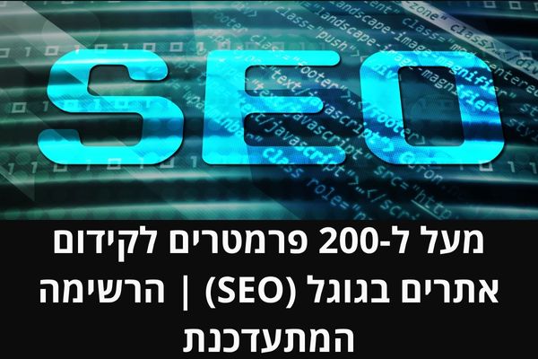 מעל ל-200 פרמטרים לקידום אתרים בגוגל (SEO) | הרשימה המתעדכנת